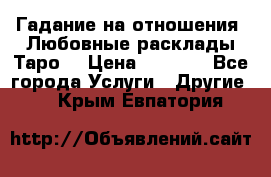 Гадание на отношения. Любовные расклады Таро. › Цена ­ 1 000 - Все города Услуги » Другие   . Крым,Евпатория